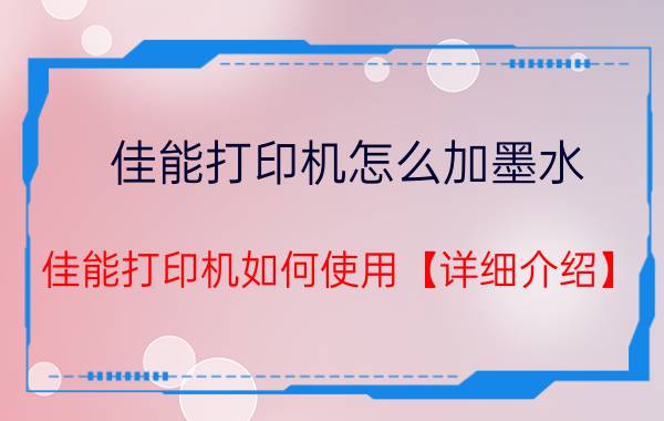 佳能打印机怎么加墨水 佳能打印机如何使用【详细介绍】